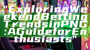 "Exploring Weekend Betting Trends in PNG: A Guide for Enthusiasts"