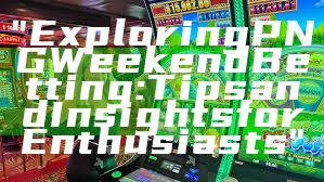 "Exploring PNG Weekend Betting: Tips and Insights for Enthusiasts"