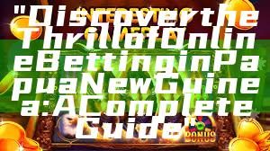 "Discover the Thrill of Online Betting in Papua New Guinea: A Complete Guide"