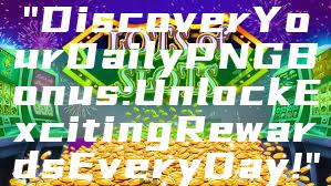 "Discover Your Daily PNG Bonus: Unlock Exciting Rewards Every Day!"